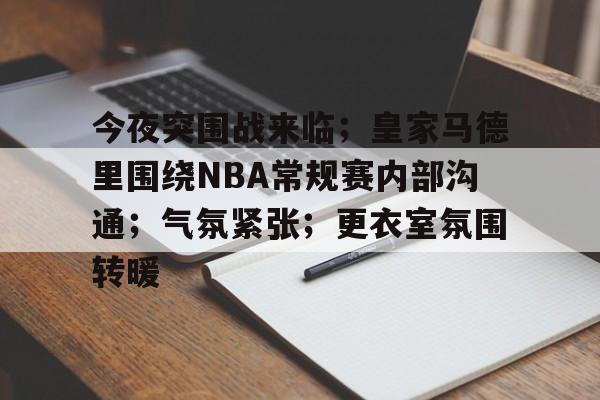 今夜突围战来临；皇家马德里围绕NBA常规赛内部沟通；气氛紧张；更衣室氛围转暖的简单介绍