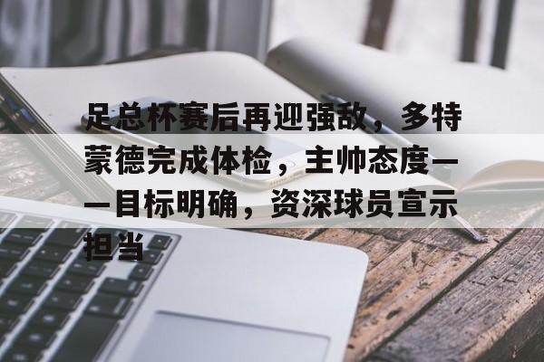 爱游戏-关于足总杯赛后再迎强敌，多特蒙德完成体检，主帅态度——目标明确，资深球员宣示担当的信息
